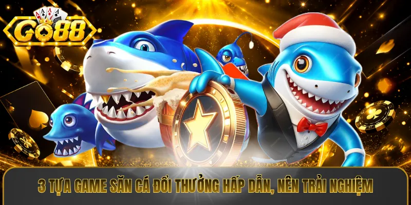 3 tựa game săn cá đổi thưởng hấp dẫn, nên trải nghiệm